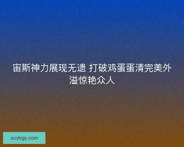 宙斯神力展现无遗 打破鸡蛋蛋清完美外溢惊艳众人