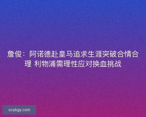 詹俊：阿诺德赴皇马追求生涯突破合情合理 利物浦需理性应对换血挑战