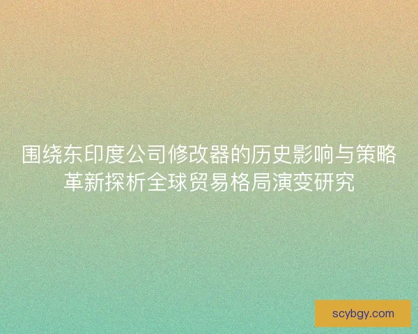 围绕东印度公司修改器的历史影响与策略革新探析全球贸易格局演变研究
